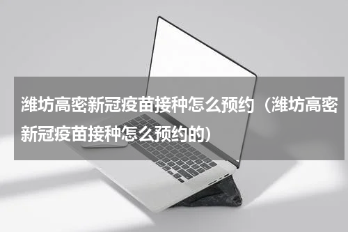潍坊高密新冠疫苗接种怎么预约（潍坊高密新冠疫苗接种怎么预约的）