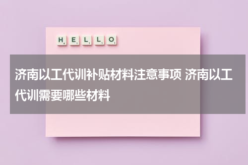 济南以工代训补贴材料注意事项 济南以工代训需要哪些材料