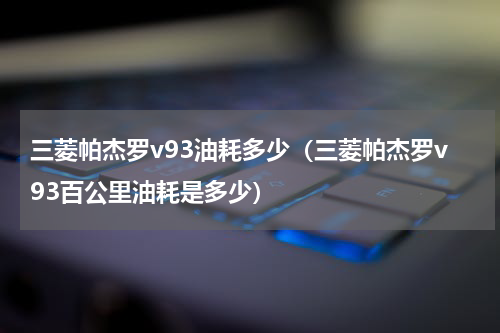 三菱帕杰罗v93油耗多少（三菱帕杰罗v93百公里油耗是多少）