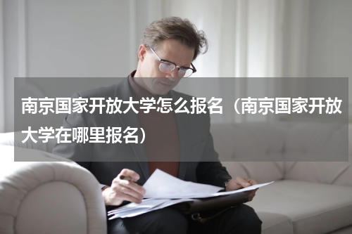 南京国家开放大学怎么报名（南京国家开放大学在哪里报名）