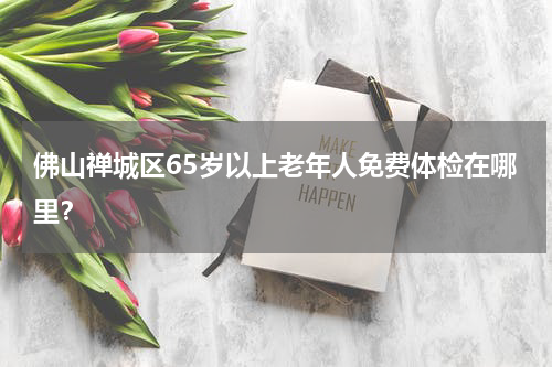 佛山禅城区65岁以上老年人免费体检在哪里？