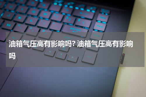 油箱气压高有影响吗? 油箱气压高有影响吗