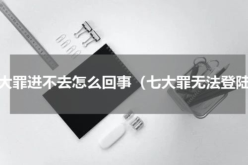 七大罪进不去怎么回事（七大罪无法登陆）