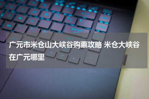 广元市米仓山大峡谷购票攻略 米仓大峡谷在广元哪里