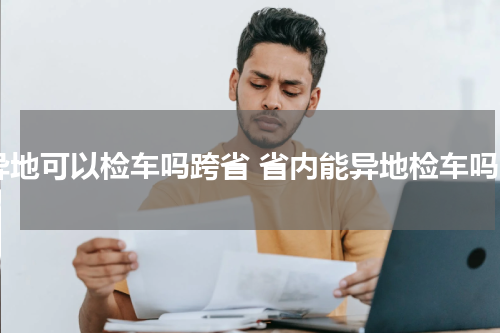 异地可以检车吗跨省 省内能异地检车吗
