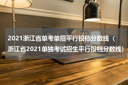 2021浙江省单考单招平行投档分数线（浙江省2021单独考试招生平行投档分数线）