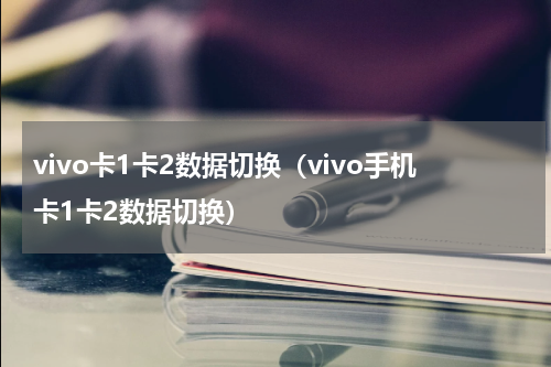 vivo卡1卡2数据切换（vivo手机卡1卡2数据切换）