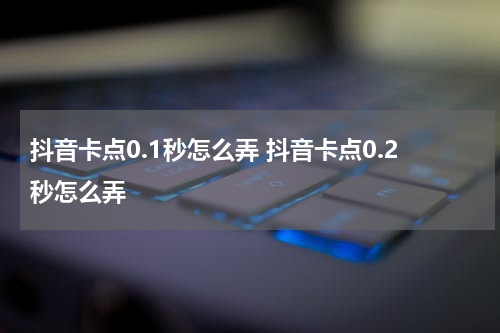 抖音卡点0.1秒怎么弄 抖音卡点0.2秒怎么弄
