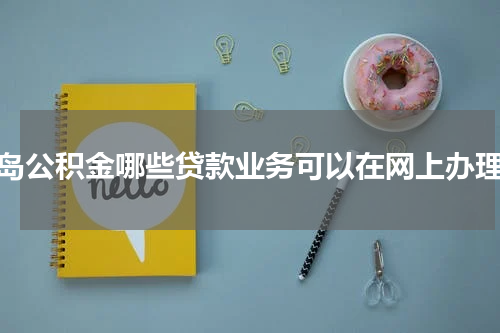 青岛公积金哪些贷款业务可以在网上办理？