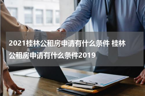 2021桂林公租房申请有什么条件 桂林公租房申请有什么条件2019
