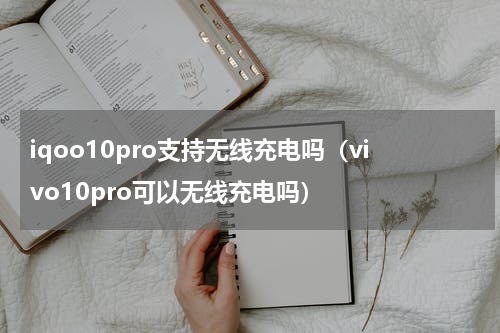 iqoo10pro支持无线充电吗（vivo10pro可以无线充电吗）