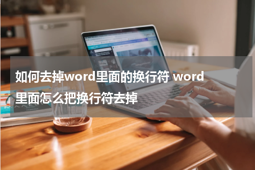 如何去掉word里面的换行符 word里面怎么把换行符去掉