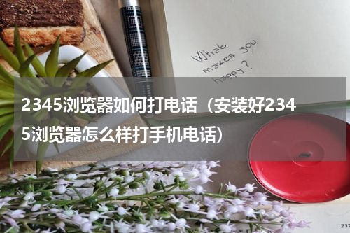2345浏览器如何打电话（安装好2345浏览器怎么样打手机电话）