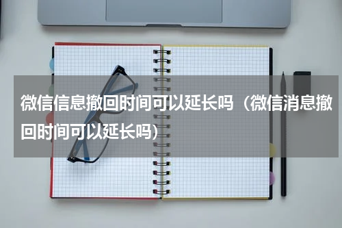 微信信息撤回时间可以延长吗（微信消息撤回时间可以延长吗）