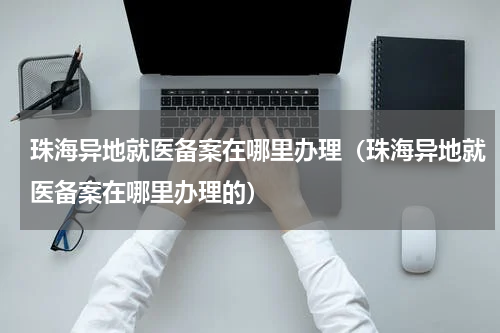 珠海异地就医备案在哪里办理（珠海异地就医备案在哪里办理的）