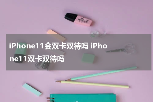 iPhone11会双卡双待吗 iPhone11双卡双待吗