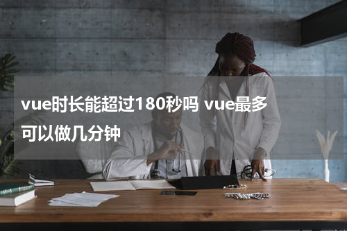 vue时长能超过180秒吗 vue最多可以做几分钟