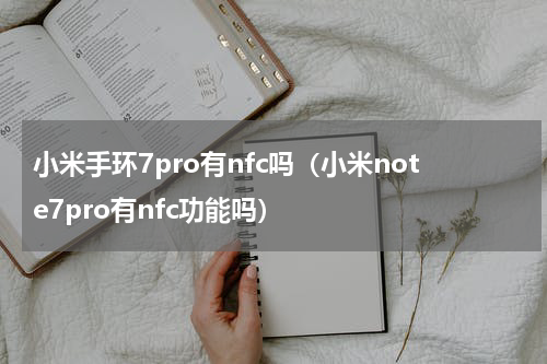小米手环7pro有nfc吗（小米note7pro有nfc功能吗）