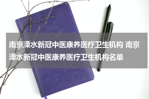 南京溧水新冠中医康养医疗卫生机构 南京溧水新冠中医康养医疗卫生机构名单