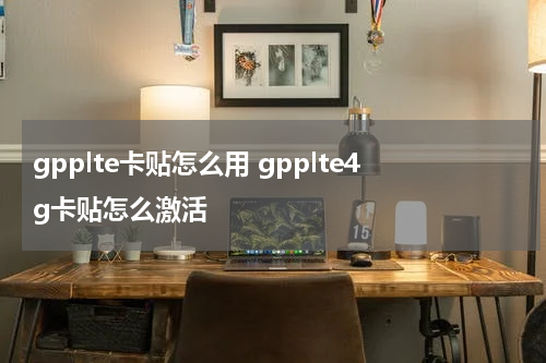 gpplte卡贴怎么用 gpplte4g卡贴怎么激活