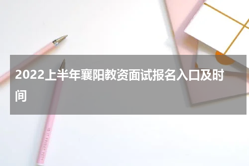 2022上半年襄阳教资面试报名入口及时间