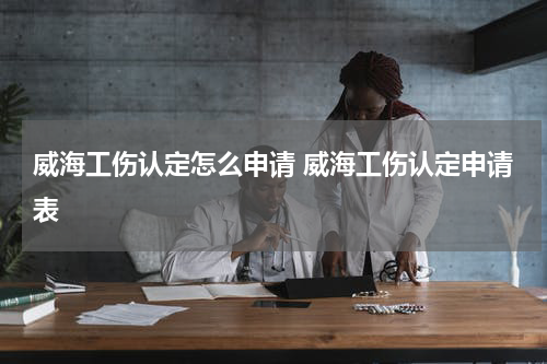 威海工伤认定怎么申请 威海工伤认定申请表