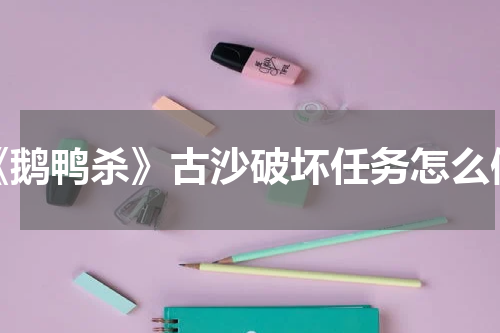 《鹅鸭杀》古沙破坏任务怎么做