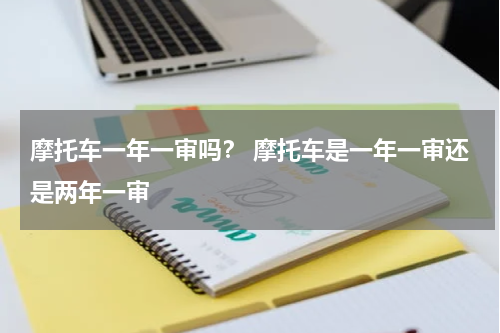 摩托车一年一审吗？ 摩托车是一年一审还是两年一审