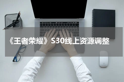 《王者荣耀》S30线上资源调整