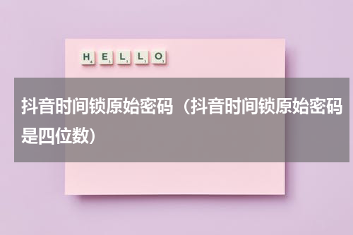 抖音时间锁原始密码（抖音时间锁原始密码是四位数）
