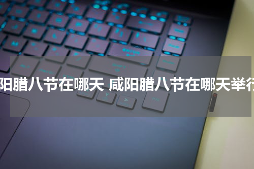 咸阳腊八节在哪天 咸阳腊八节在哪天举行