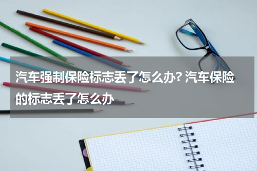 汽车强制保险标志丢了怎么办? 汽车保险的标志丢了怎么办