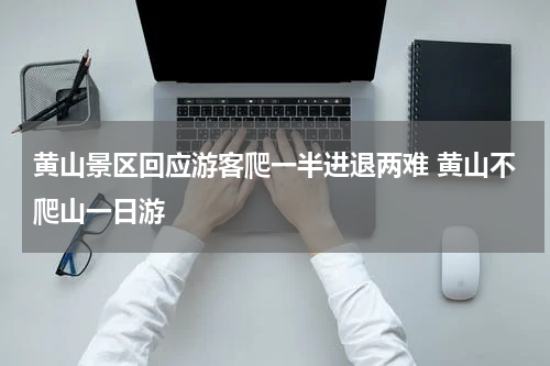 黄山景区回应游客爬一半进退两难 黄山不爬山一日游