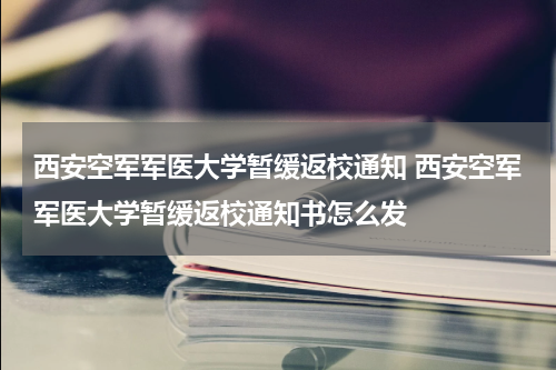 西安空军军医大学暂缓返校通知 西安空军军医大学暂缓返校通知书怎么发