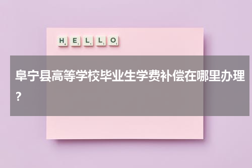 阜宁县高等学校毕业生学费补偿在哪里办理？
