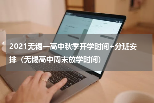 2021无锡一高中秋季开学时间+分班安排（无锡高中周末放学时间）