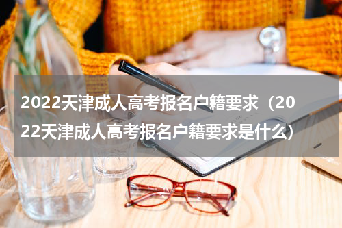 2022天津成人高考报名户籍要求（2022天津成人高考报名户籍要求是什么）
