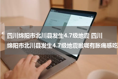 四川绵阳市北川县发生4.7级地震 四川绵阳市北川县发生4.7级地震喉咙有胀痛感吃啥蒻
