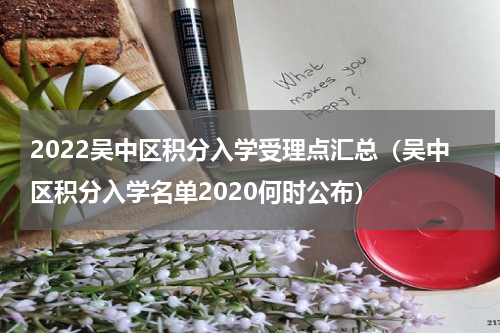 2022吴中区积分入学受理点汇总（吴中区积分入学名单2020何时公布）