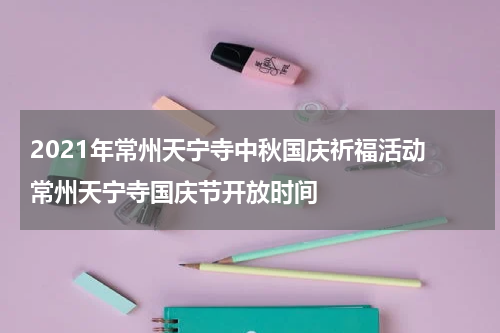 2021年常州天宁寺中秋国庆祈福活动 常州天宁寺国庆节开放时间