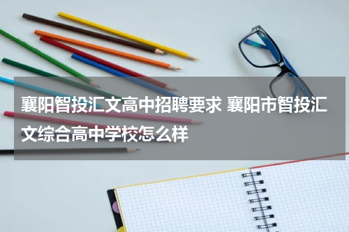 襄阳智投汇文高中招聘要求 襄阳市智投汇文综合高中学校怎么样