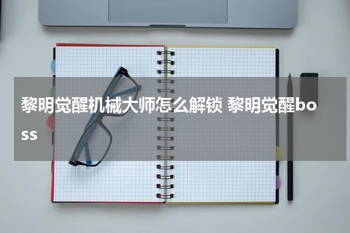 黎明觉醒机械大师怎么解锁 黎明觉醒boss