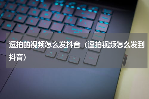 逗拍的视频怎么发抖音（逗拍视频怎么发到抖音）