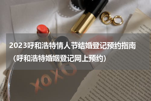 2023呼和浩特情人节结婚登记预约指南（呼和浩特婚姻登记网上预约）