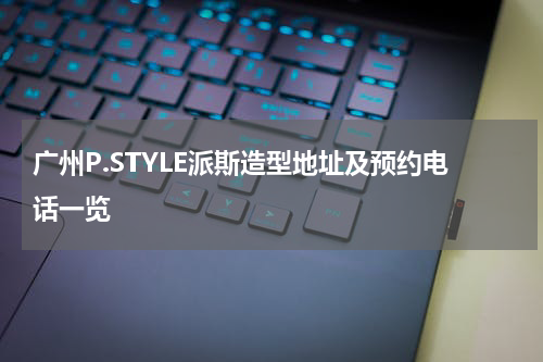 广州P.STYLE派斯造型地址及预约电话一览