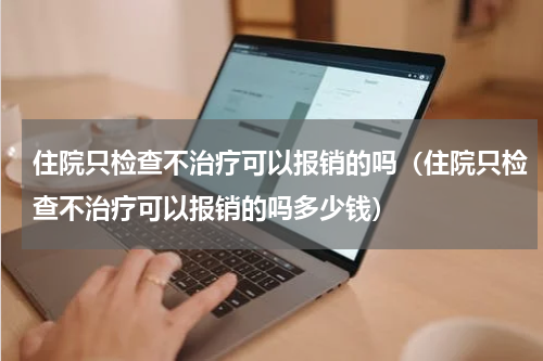 住院只检查不治疗可以报销的吗（住院只检查不治疗可以报销的吗多少钱）