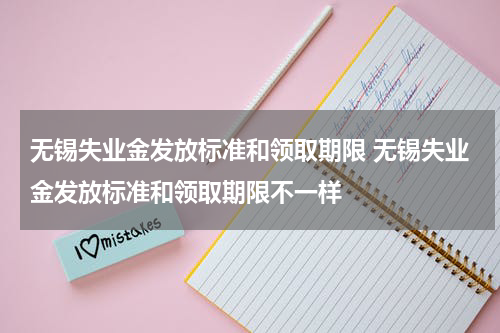 无锡失业金发放标准和领取期限 无锡失业金发放标准和领取期限不一样