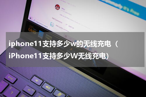 iphone11支持多少w的无线充电（iPhone11支持多少W无线充电）