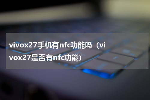vivox27手机有nfc功能吗（vivox27是否有nfc功能）