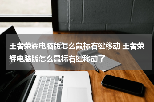 王者荣耀电脑版怎么鼠标右键移动 王者荣耀电脑版怎么鼠标右键移动了